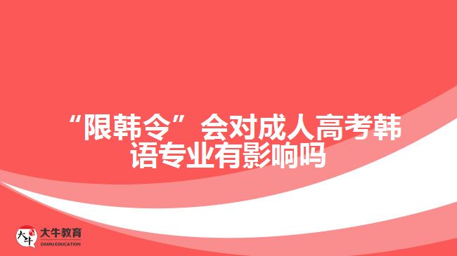 “限韓令”會(huì)對(duì)成人高考韓語(yǔ)專業(yè)有影響嗎