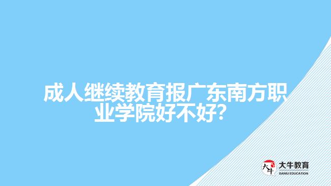 成人繼續(xù)教育報(bào)廣東南方職業(yè)學(xué)院好不好？