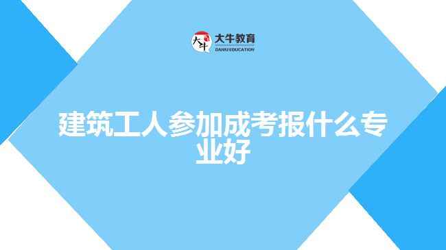 建筑工人參加成考報什么專業(yè)好