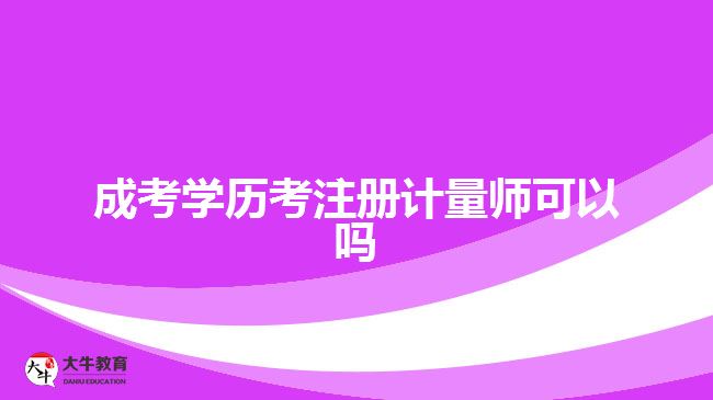 成考學歷考注冊計量師可以嗎