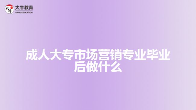 成人大專市場(chǎng)營(yíng)銷專業(yè)畢業(yè)后做什么