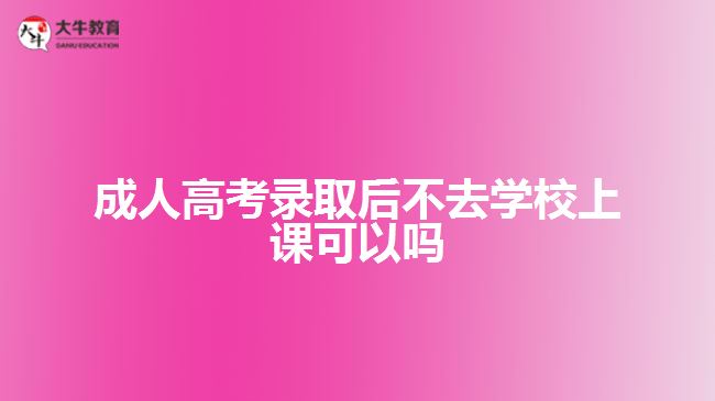 成人高考錄取后不去學(xué)校上課可以嗎