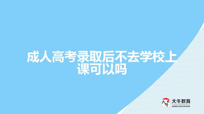 成人高考錄取后不去學校上課可以嗎