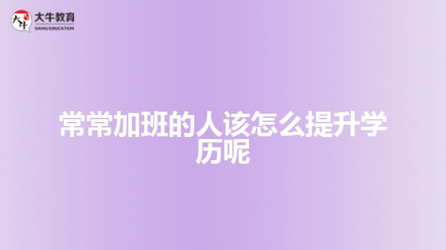 常常加班的人該怎么提升學(xué)歷呢