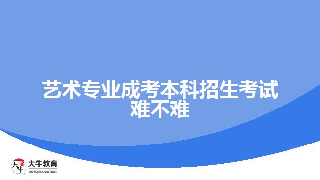 藝術專業(yè)成考本科招生考試難不難