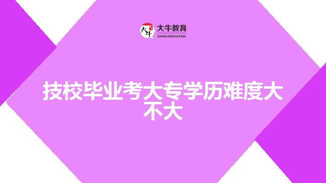 技校畢業(yè)考大專學(xué)歷難度大不大