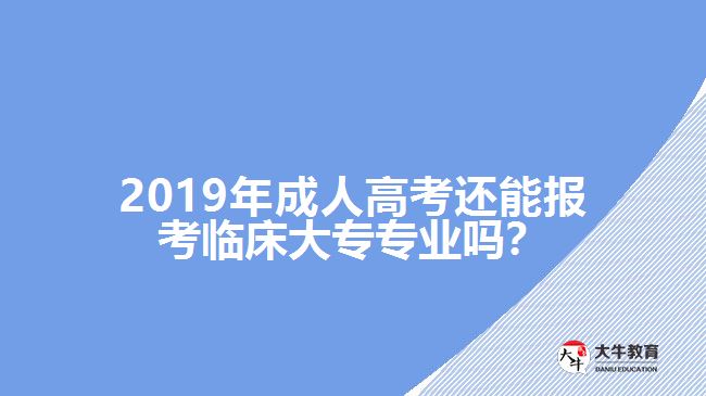 2019年成人高考還能報(bào)考臨床大專專業(yè)嗎？