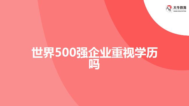 世界500強(qiáng)企業(yè)重視學(xué)歷嗎