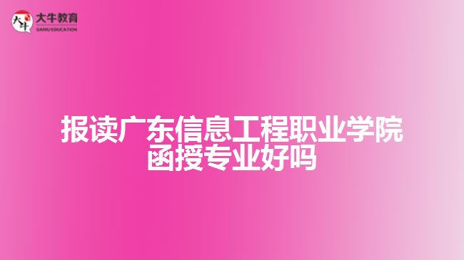 報讀廣東信息工程職業(yè)學院函授專業(yè)好嗎