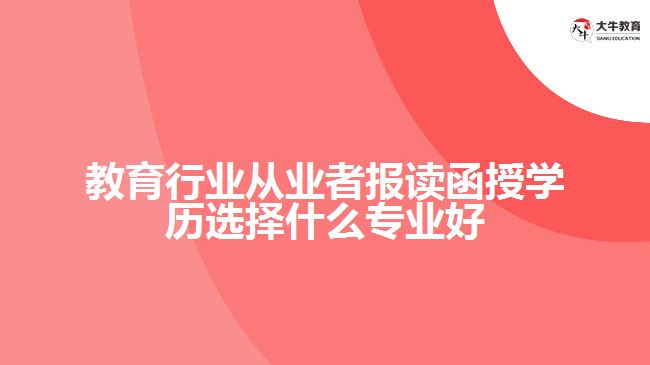 教育行業(yè)從業(yè)者報(bào)讀函授學(xué)歷什么專業(yè)好