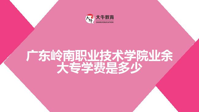 廣東嶺南職業(yè)技術學院業(yè)余大專學費是多少