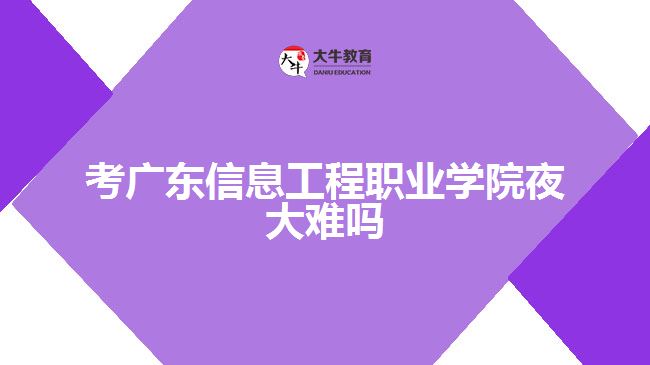 考廣東信息工程職業(yè)學(xué)院夜大難嗎