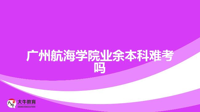 廣州航海學院業(yè)余本科難考嗎