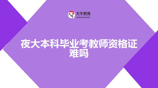 夜大本科畢業(yè)考教師資格證難嗎