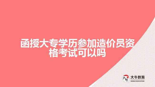 函授大專學歷參加造價員資格考試可以嗎