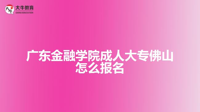 廣東金融學院成人大專佛山怎么報名