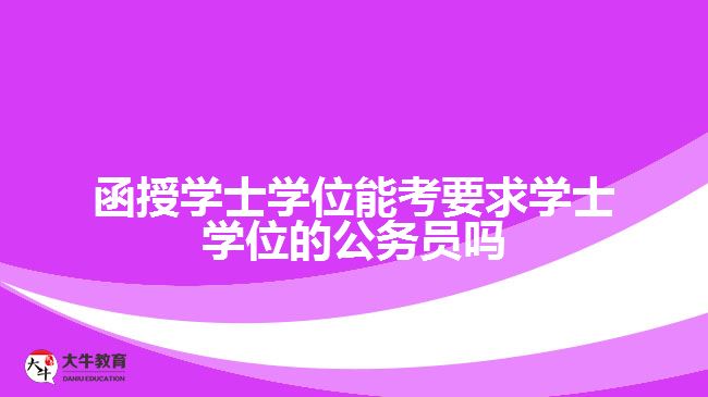 函授學士學位能考要求學士學位的公務(wù)員嗎