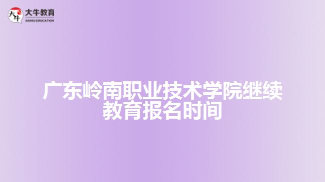 廣東嶺南職業(yè)技術(shù)學(xué)院繼續(xù)教育報(bào)名時(shí)間