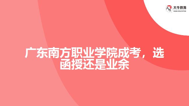 廣東南方職業(yè)學(xué)院成考，選函授還是業(yè)余