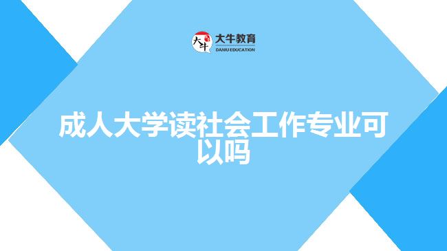 成人大學(xué)讀社會(huì)工作專業(yè)可以嗎