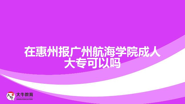 在惠州報廣州航海學院成人大專可以嗎