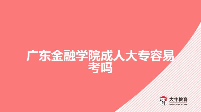 廣東金融學院成人大專容易考嗎