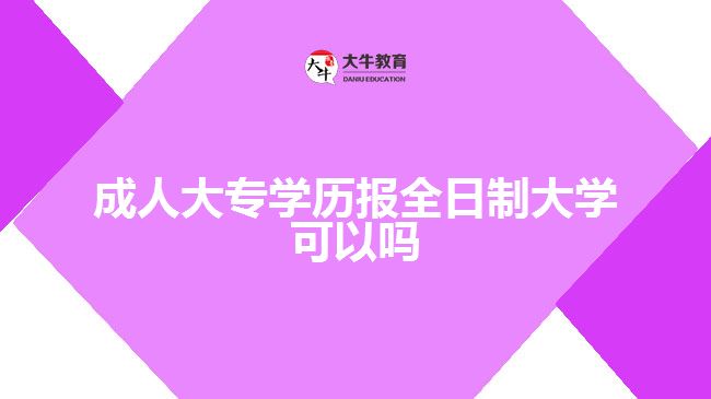 成人大專學(xué)歷報全日制大學(xué)可以嗎