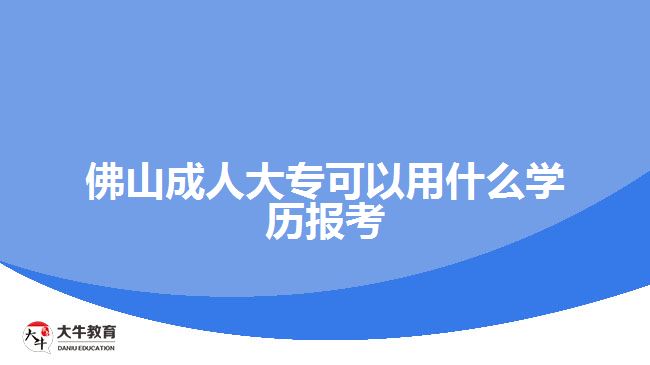 佛山成人大?？梢杂檬裁磳W(xué)歷報(bào)考