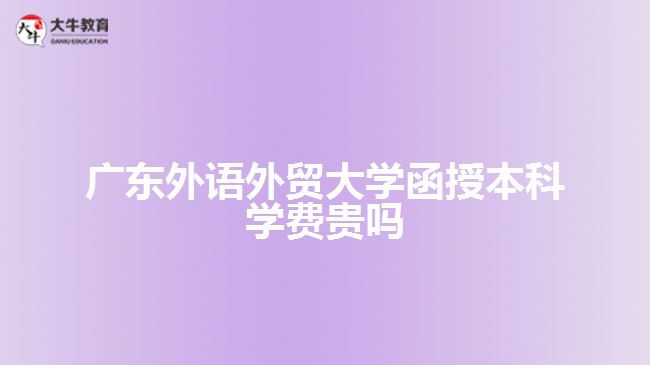 廣東外語(yǔ)外貿(mào)大學(xué)函授本科學(xué)費(fèi)貴嗎