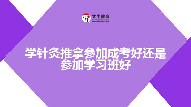 學針灸推拿參加成考好還是參加學習班好