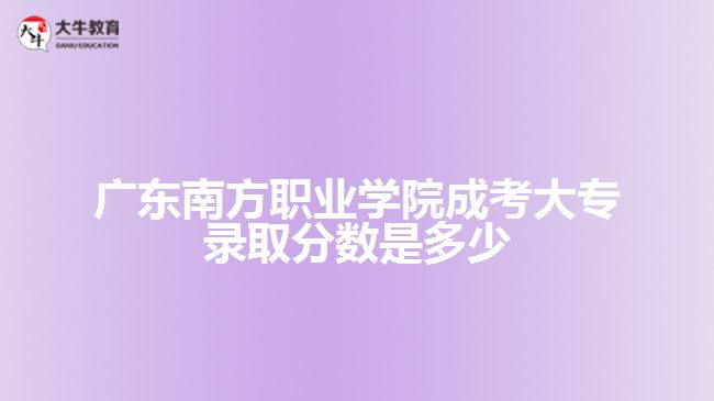 廣東南方職業(yè)學(xué)院成考大專錄取分?jǐn)?shù)是多少