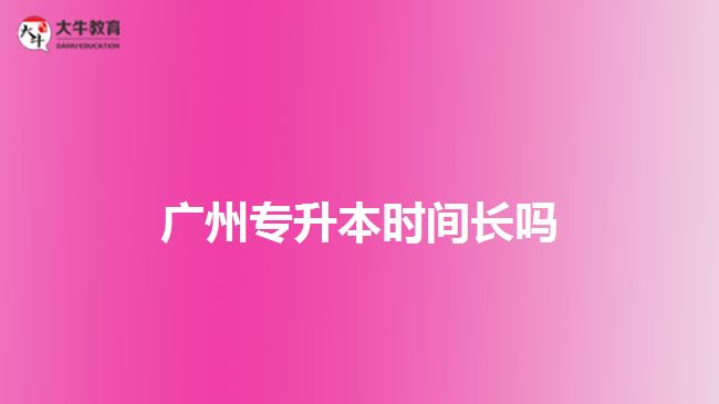 廣州專升本時(shí)間長(zhǎng)嗎