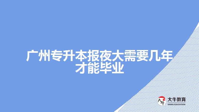 廣州專升本報(bào)夜大需要幾年才能畢業(yè)