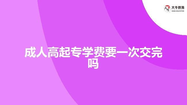 成人高起專學費要一次交完嗎