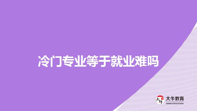 冷門專業(yè)等于就業(yè)難嗎