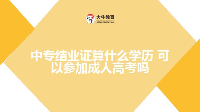 中專結(jié)業(yè)證算什么學(xué)歷，可以參加成人高考嗎