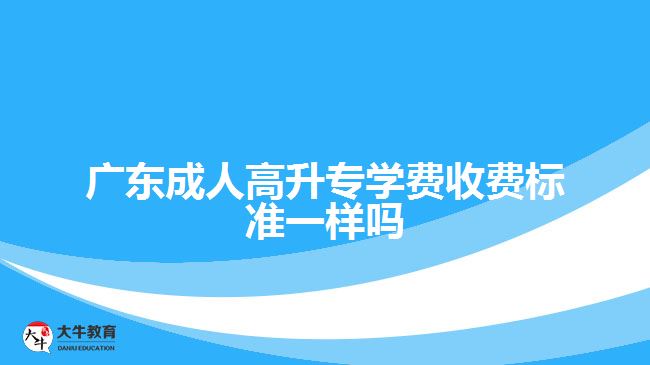 廣東成人高升專學(xué)費(fèi)收費(fèi)標(biāo)準(zhǔn)一樣嗎