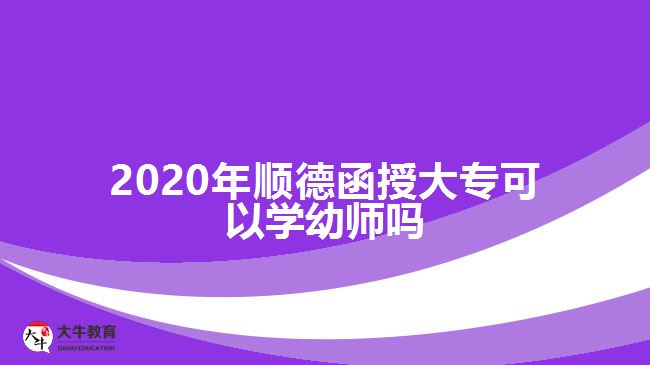 2020年順德函授大?？梢詫W(xué)幼師嗎