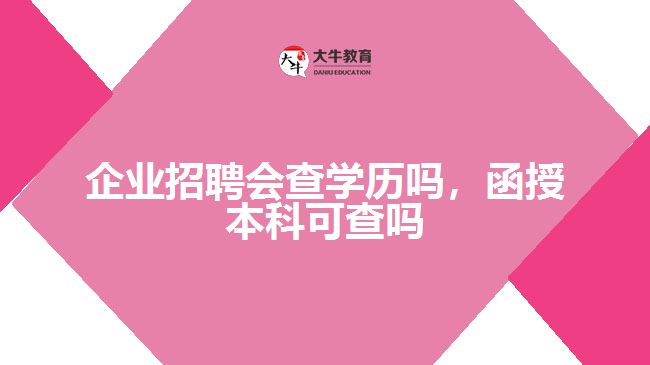 企業(yè)招聘會查學(xué)歷嗎，函授本科可查嗎