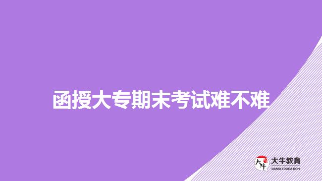 函授大專期末考試難不難