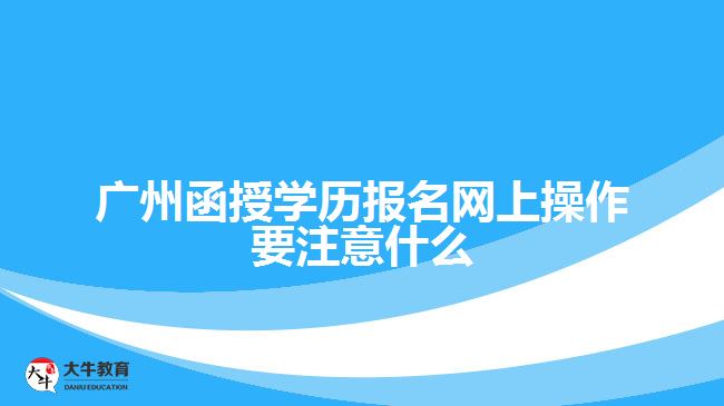 廣州函授學(xué)歷報(bào)名網(wǎng)上操作要注意什么