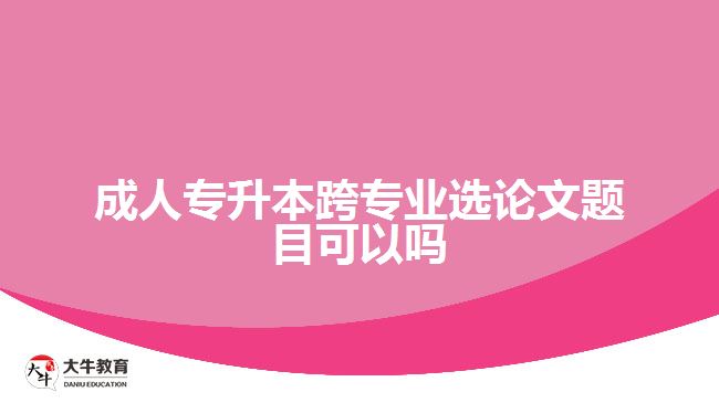 成人專升本跨專業(yè)選論文題目可以嗎