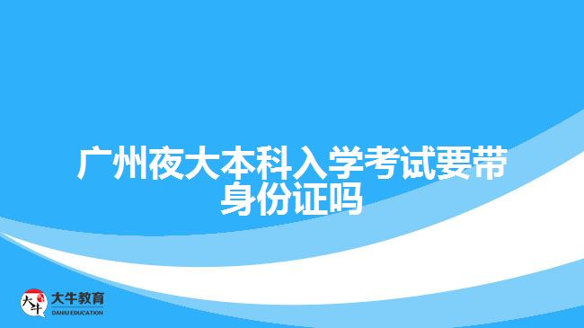 廣州夜大本科入學(xué)考試要帶身份證嗎