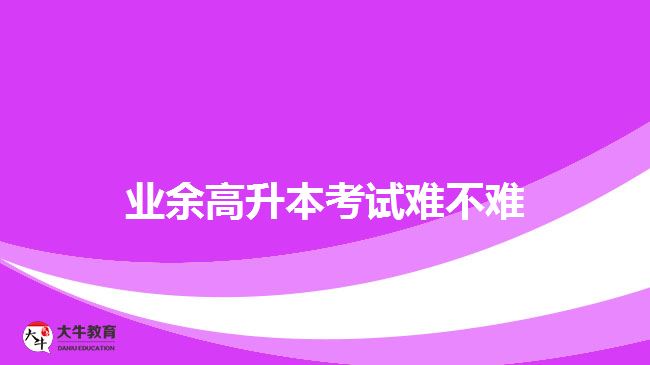 業(yè)余高升本考試難不難