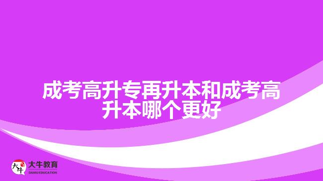 成考高升專再升本和成考高升本哪個更好