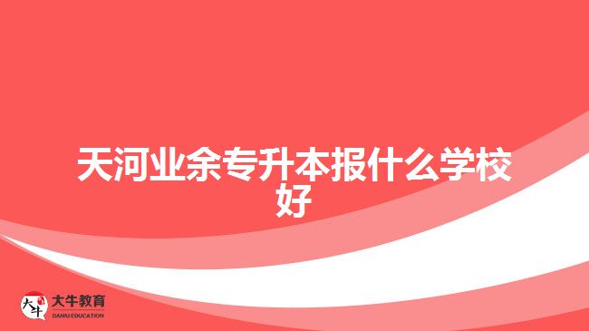 天河業(yè)余專升本報什么學(xué)校好