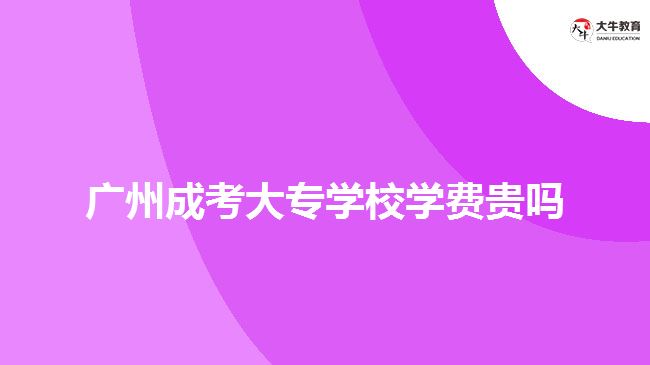 廣州成考大專學校學費貴嗎