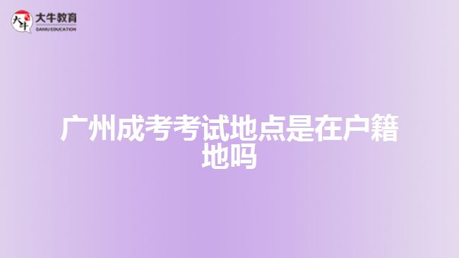 廣州成考考試地點(diǎn)是在戶籍地嗎