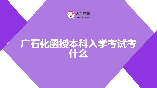 廣石化函授本科入學考試考什么