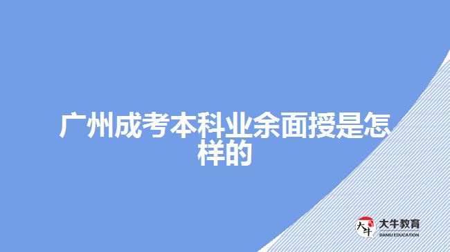 廣州成考本科業(yè)余面授是怎樣的